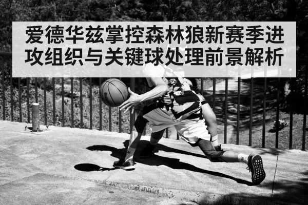 爱德华兹掌控森林狼新赛季进攻组织与关键球处理前景解析（kaiyun）