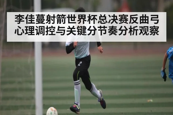 李佳蔓射箭世界杯总决赛反曲弓心理调控与关键分节奏分析观察