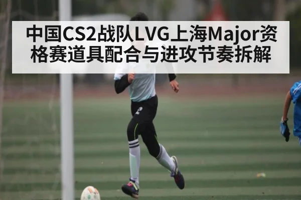 中国CS2战队LVG上海Major资格赛道具配合与进攻节奏拆解