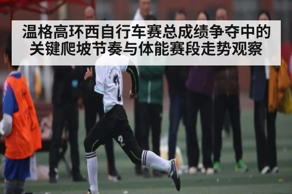 温格高环西自行车赛总成绩争夺中的关键爬坡节奏与体能赛段走势观察