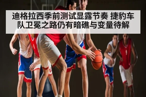迪格拉西季前测试显露节奏 捷豹车队卫冕之路仍有暗礁与变量待解