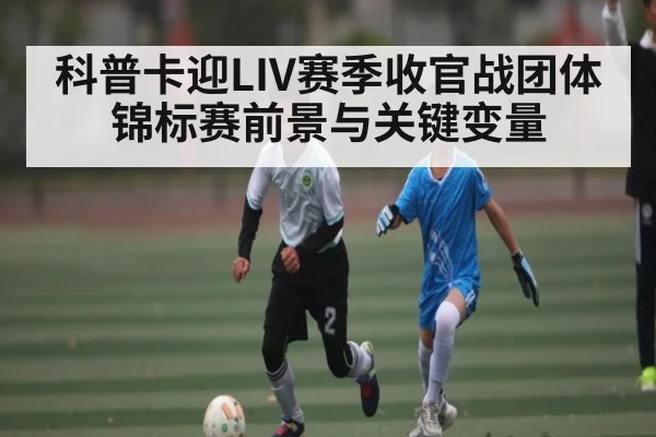 科普卡迎LIV赛季收官战团体锦标赛前景与关键变量 - kaiyun
